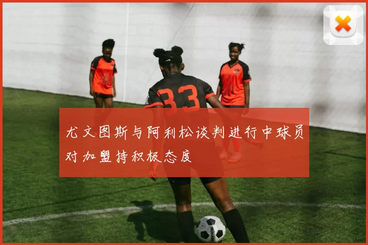 尤文图斯与阿利松谈判进行中球员对加盟持积极态度