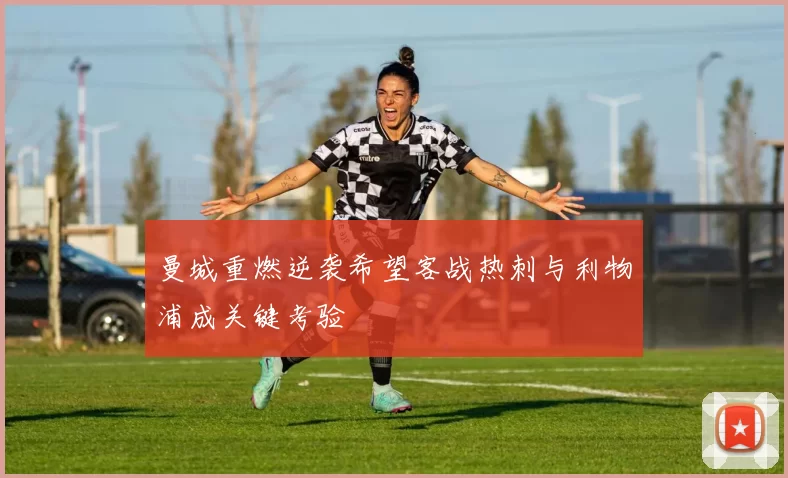 曼城重燃逆袭希望客战热刺与利物浦成关键考验
