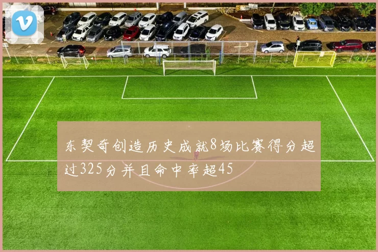 东契奇创造历史成就8场比赛得分超过325分并且命中率超45