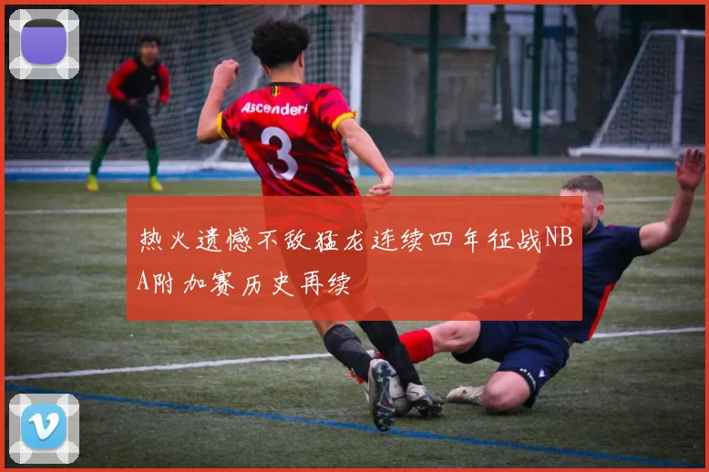 热火遗憾不敌猛龙连续四年征战NBA附加赛历史再续