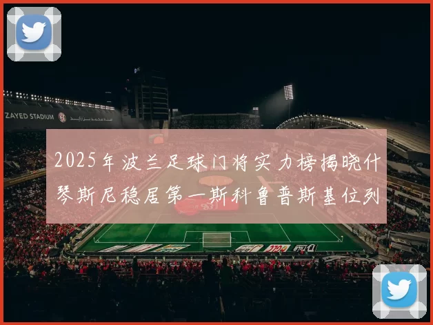 2025年波兰足球门将实力榜揭晓什琴斯尼稳居第一斯科鲁普斯基位列第三