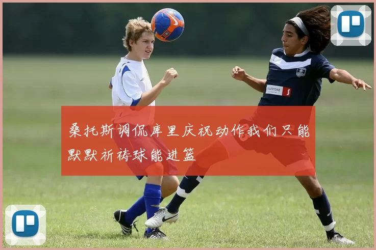 桑托斯调侃库里庆祝动作我们只能默默祈祷球能进篮