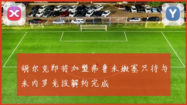 胡尔克即将加盟弗鲁米嫩塞只待与米内罗竞技解约完成