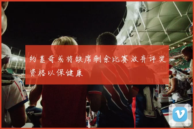 约基奇或将缺席剩余比赛放弃评奖资格以保健康