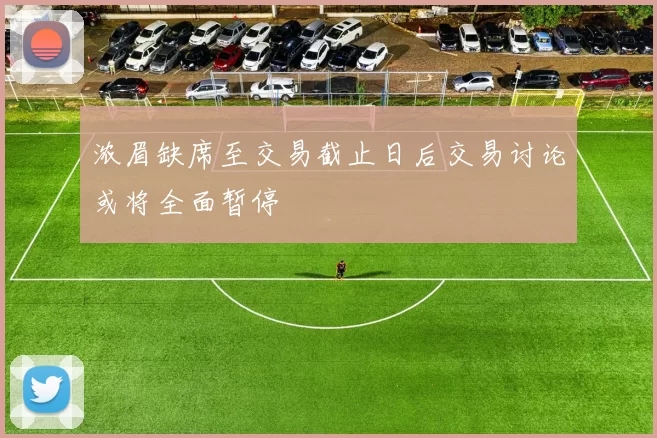 浓眉缺席至交易截止日后交易讨论或将全面暂停