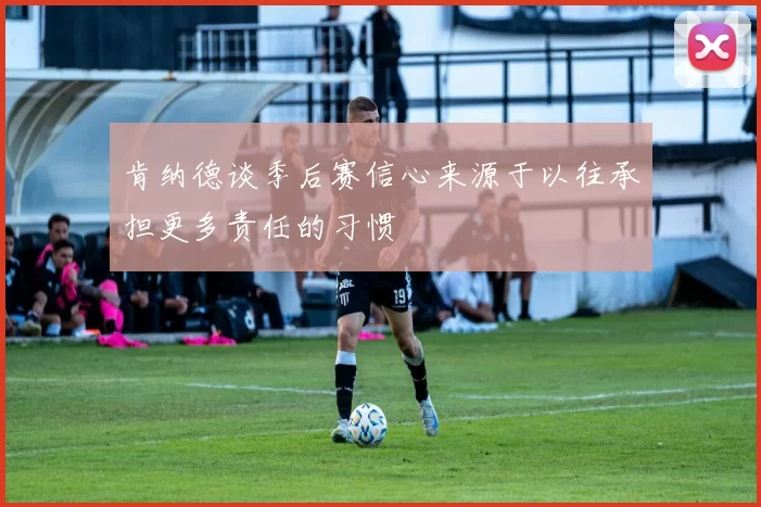 肯纳德谈季后赛信心来源于以往承担更多责任的习惯