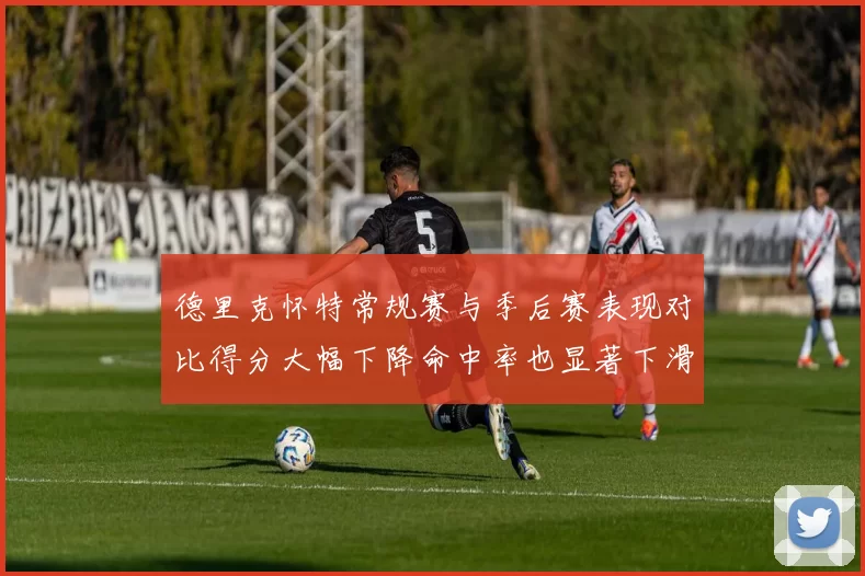 德里克怀特常规赛与季后赛表现对比得分大幅下降命中率也显著下滑