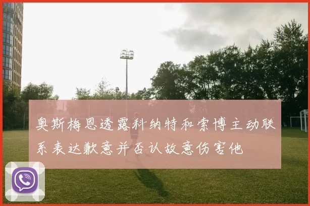 奥斯梅恩透露科纳特和索博主动联系表达歉意并否认故意伤害他