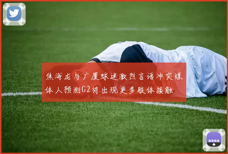 焦海龙与广厦球迷激烈言语冲突媒体人预测G2将出现更多肢体接触