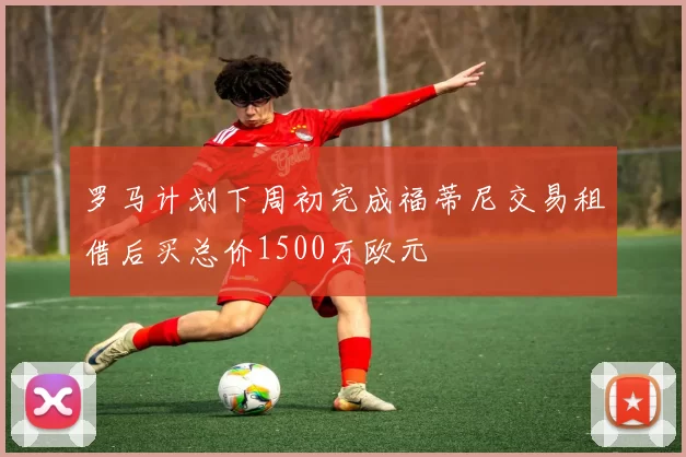 罗马计划下周初完成福蒂尼交易租借后买总价1500万欧元