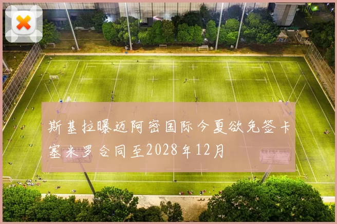 斯基拉曝迈阿密国际今夏欲免签卡塞米罗合同至2028年12月