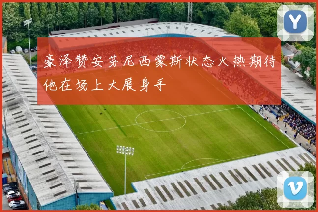豪泽赞安芬尼西蒙斯状态火热期待他在场上大展身手