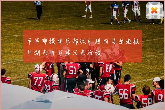 辛辛那提俱乐部欲引进内马尔老板计划亲自与其父亲洽谈