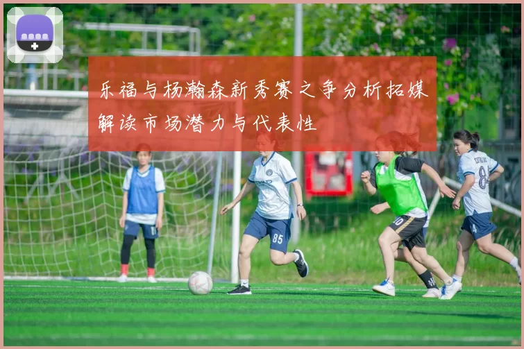 乐福与杨瀚森新秀赛之争分析拓媒解读市场潜力与代表性