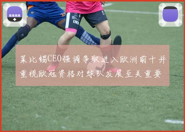 莱比锡CEO强调争取进入欧洲前十并重视欧冠资格对球队发展至关重要