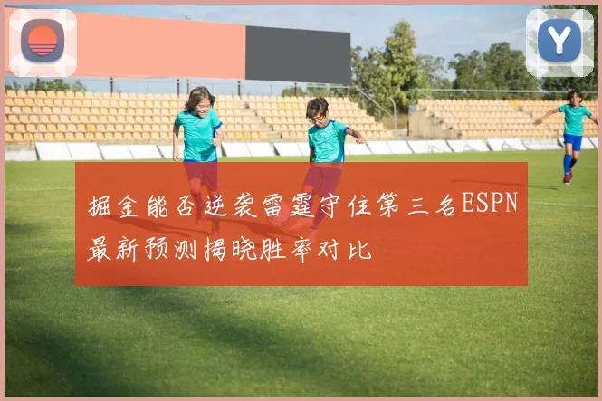 掘金能否逆袭雷霆守住第三名ESPN最新预测揭晓胜率对比