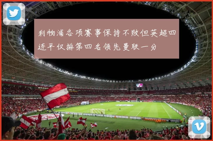 利物浦各项赛事保持不败但英超四连平仅排第四名领先曼联一分