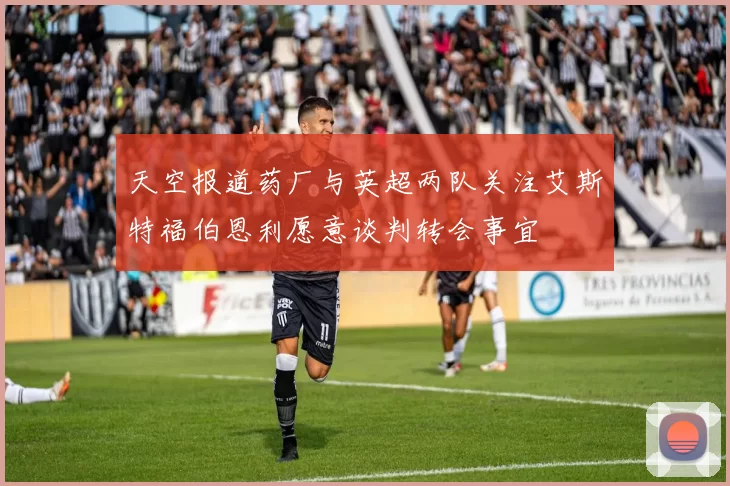 天空报道药厂与英超两队关注艾斯特福伯恩利愿意谈判转会事宜