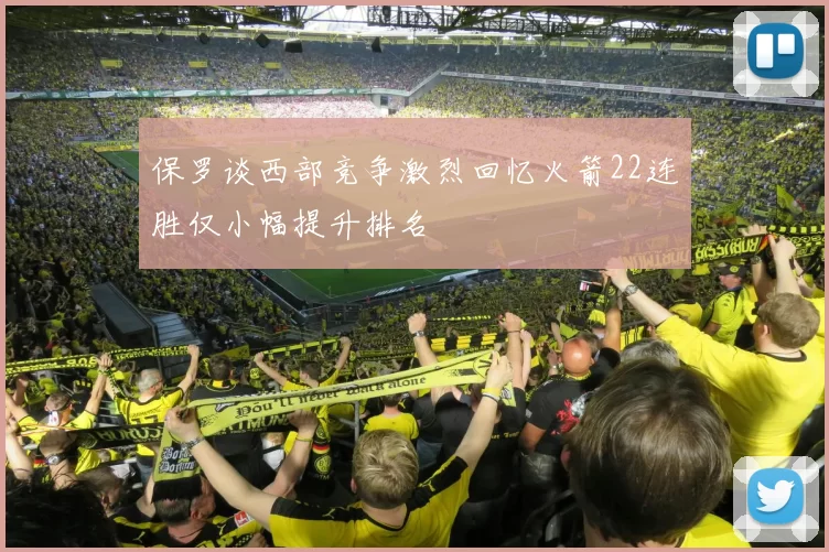 保罗谈西部竞争激烈回忆火箭22连胜仅小幅提升排名