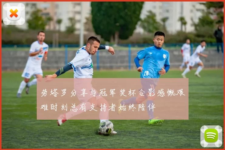 劳塔罗分享与冠军奖杯合影感慨艰难时刻总有支持者始终陪伴