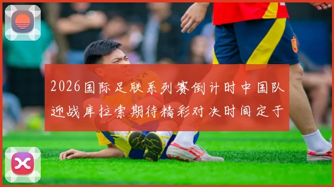 2026国际足联系列赛倒计时中国队迎战库拉索期待精彩对决时间定于3月27日14点